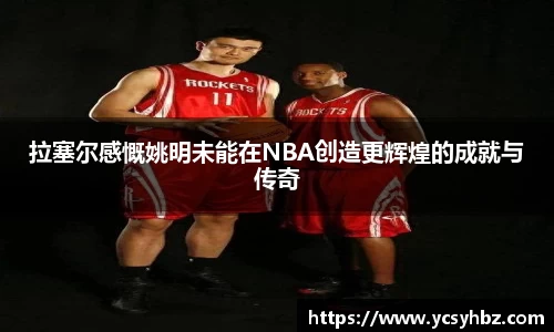 拉塞尔感慨姚明未能在NBA创造更辉煌的成就与传奇