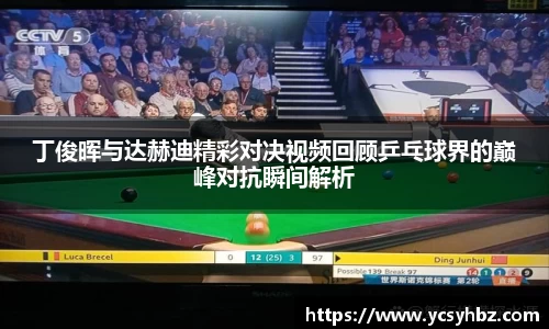 丁俊晖与达赫迪精彩对决视频回顾乒乓球界的巅峰对抗瞬间解析