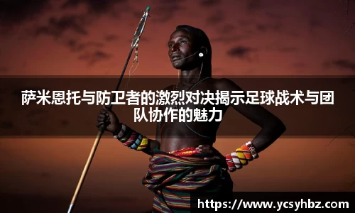萨米恩托与防卫者的激烈对决揭示足球战术与团队协作的魅力
