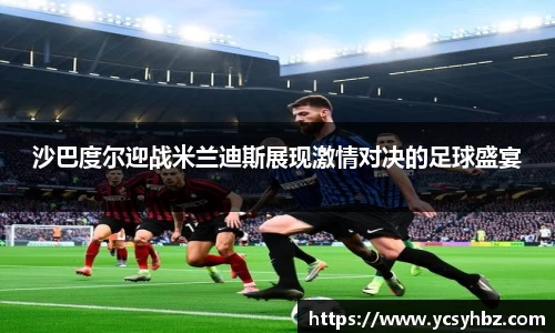 沙巴度尔迎战米兰迪斯展现激情对决的足球盛宴