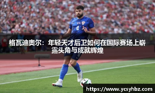 格瓦迪奥尔：年轻天才后卫如何在国际赛场上崭露头角与成就辉煌