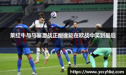 莱红牛与马塞激战正酣谁能在欧战中笑到最后